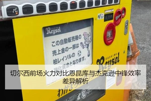 切尔西前场火力对比恩昆库与杰克逊中锋效率差异解析