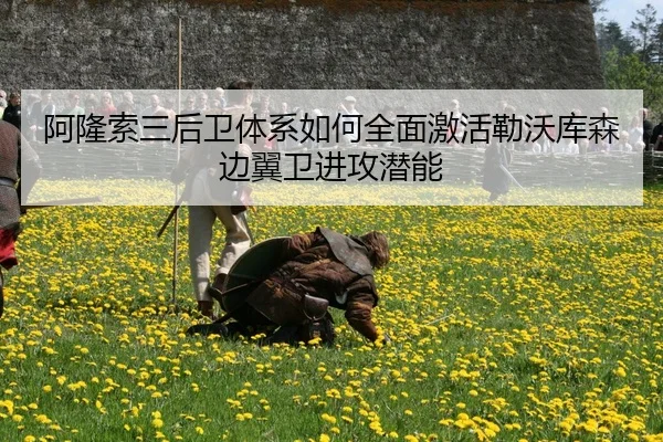 阿隆索三后卫体系如何全面激活勒沃库森边翼卫进攻潜能