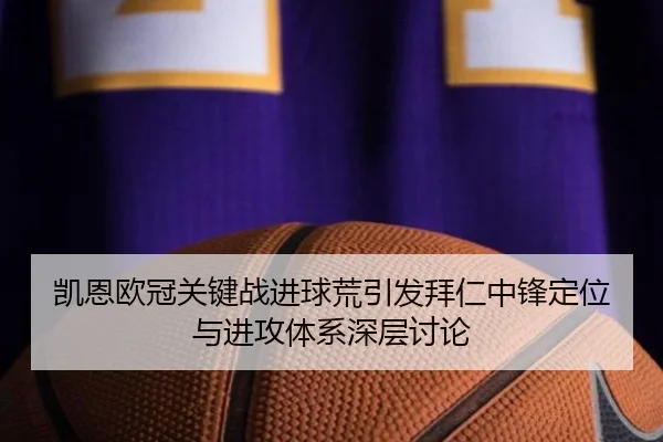凯恩欧冠关键战进球荒引发拜仁中锋定位与进攻体系深层讨论