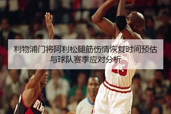 利物浦门将阿利松腿筋伤情恢复时间预估与球队赛季应对分析