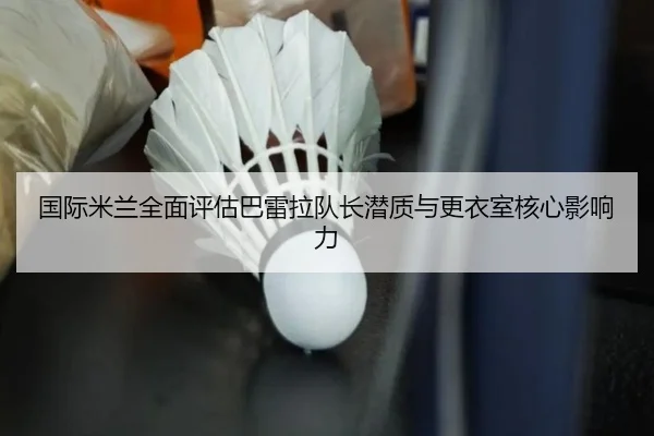 国际米兰全面评估巴雷拉队长潜质与更衣室核心影响力