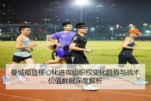 曼城福登核心化进攻组织权变化趋势与战术价值数据深度解析