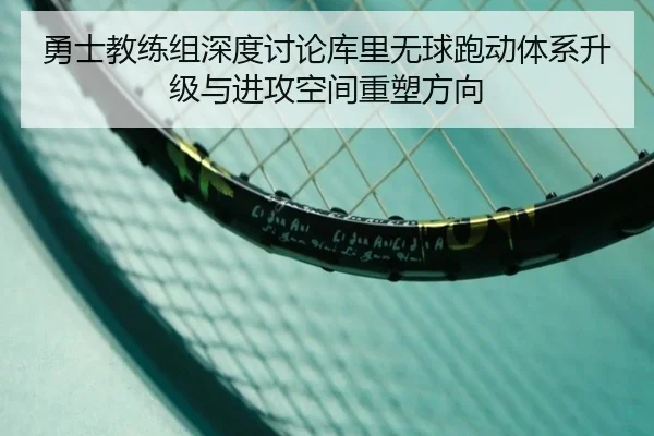 勇士教练组深度讨论库里无球跑动体系升级与进攻空间重塑方向
