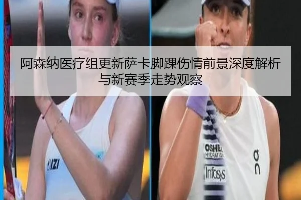 阿森纳医疗组更新萨卡脚踝伤情前景深度解析与新赛季走势观察