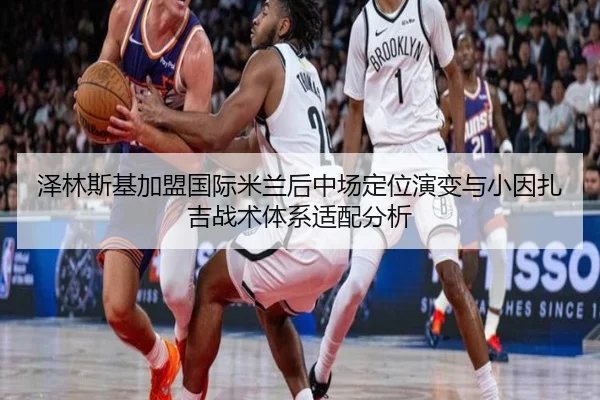 泽林斯基加盟国际米兰后中场定位演变与小因扎吉战术体系适配分析