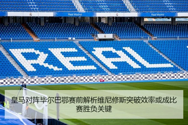 皇马对阵毕尔巴鄂赛前解析维尼修斯突破效率或成比赛胜负关键
