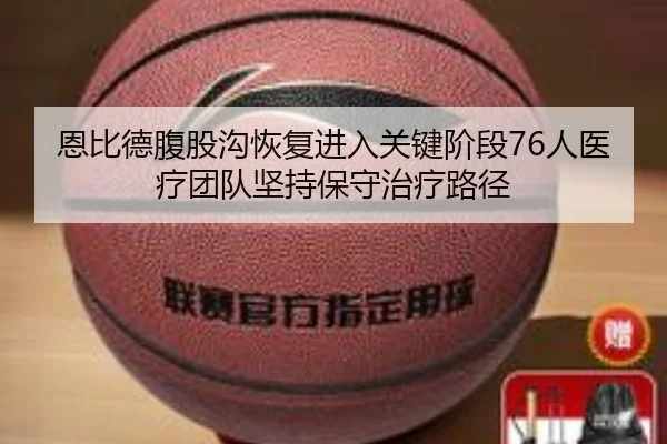 恩比德腹股沟恢复进入关键阶段76人医疗团队坚持保守治疗路径