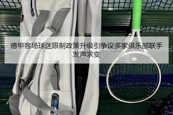 德甲客场球迷限制政策升级引争议多家俱乐部联手发声求变