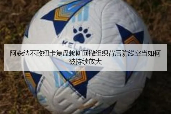 阿森纳不敌纽卡复盘赖斯回撤组织背后防线空当如何被持续放大